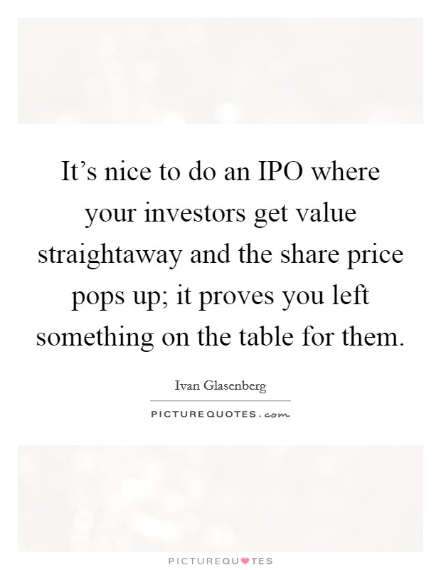 It's nice to do an IPO where your investors get value straightaway and the share price pops up; it proves you left something on the table for them. Picture Quote #1