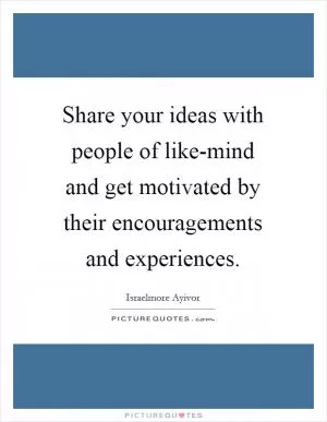 Share your ideas with people of like-mind and get motivated by their encouragements and experiences Picture Quote #1
