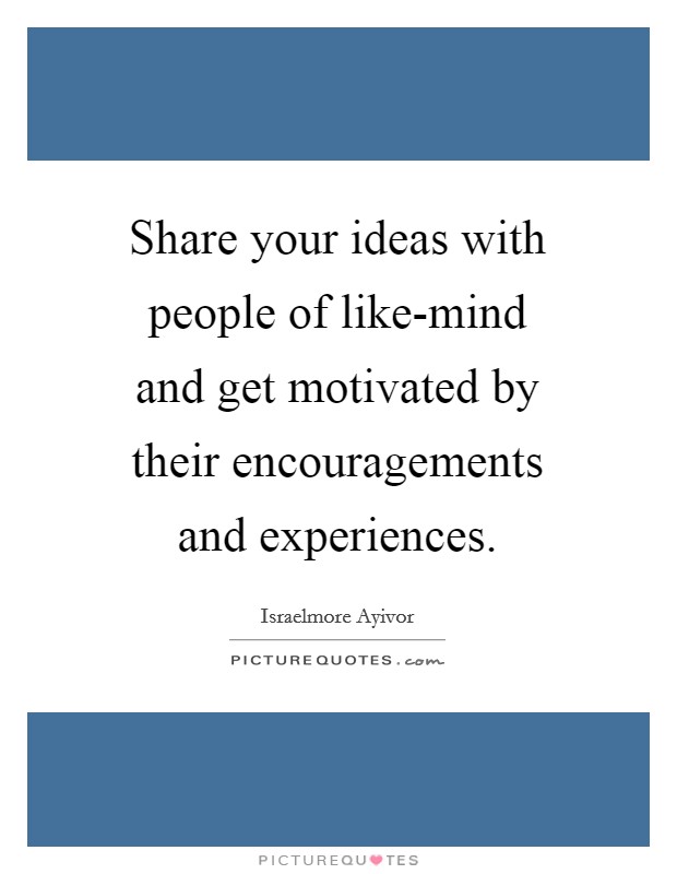 Share your ideas with people of like-mind and get motivated by their encouragements and experiences. Picture Quote #1