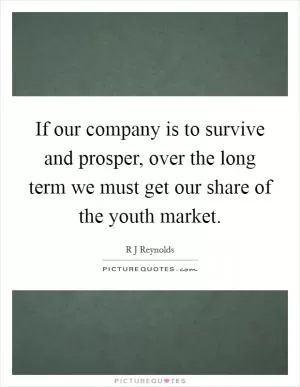 If our company is to survive and prosper, over the long term we must get our share of the youth market Picture Quote #1