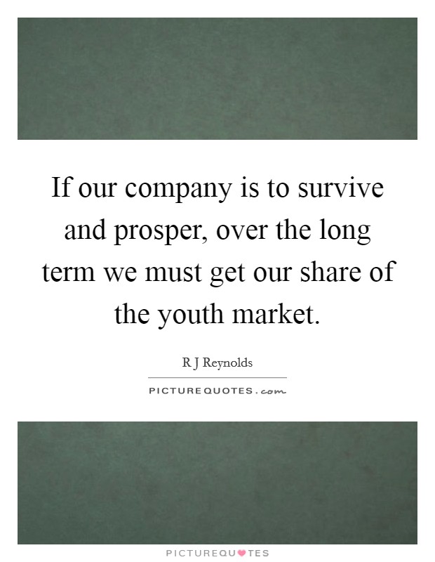 If our company is to survive and prosper, over the long term we must get our share of the youth market. Picture Quote #1