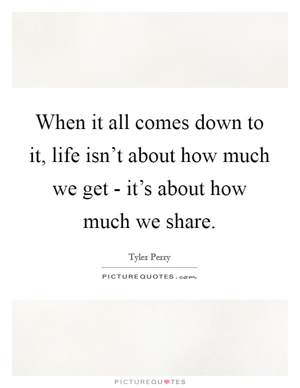 When it all comes down to it, life isn't about how much we get - it's about how much we share. Picture Quote #1
