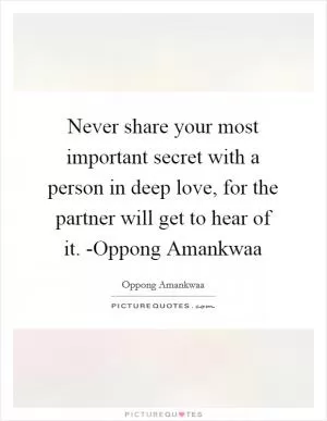 Never share your most important secret with a person in deep love, for the partner will get to hear of it. -Oppong Amankwaa Picture Quote #1