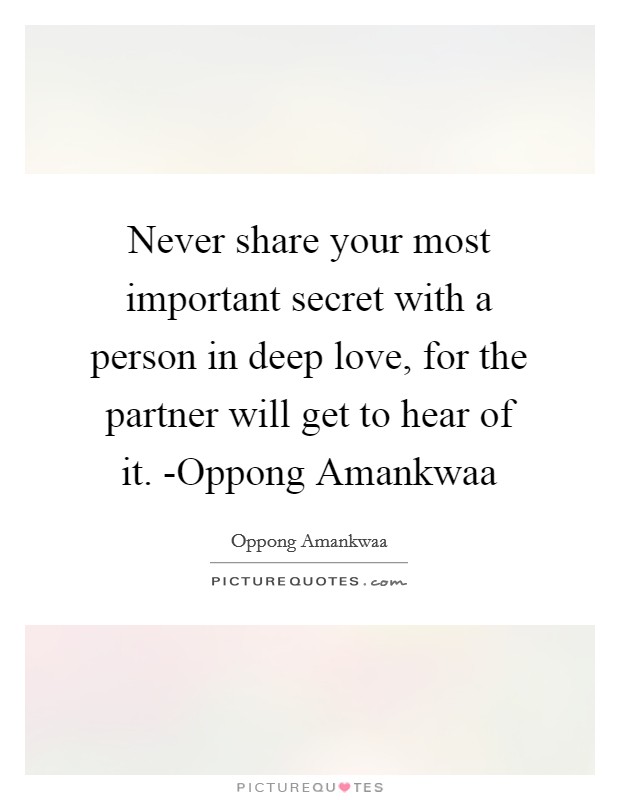 Never share your most important secret with a person in deep love, for the partner will get to hear of it. -Oppong Amankwaa Picture Quote #1