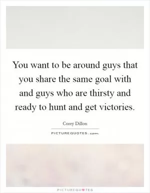 You want to be around guys that you share the same goal with and guys who are thirsty and ready to hunt and get victories Picture Quote #1