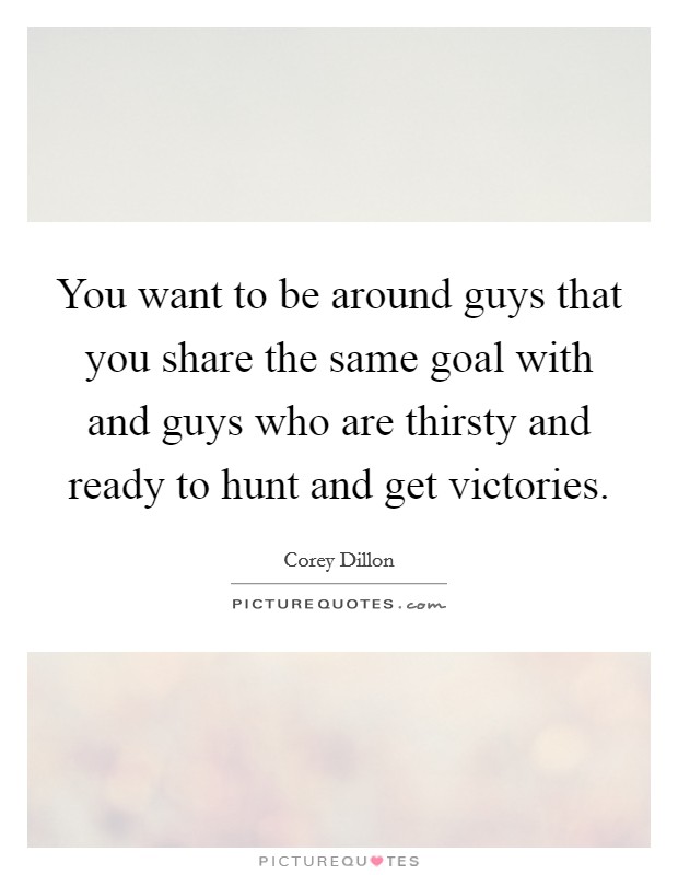 You want to be around guys that you share the same goal with and guys who are thirsty and ready to hunt and get victories. Picture Quote #1