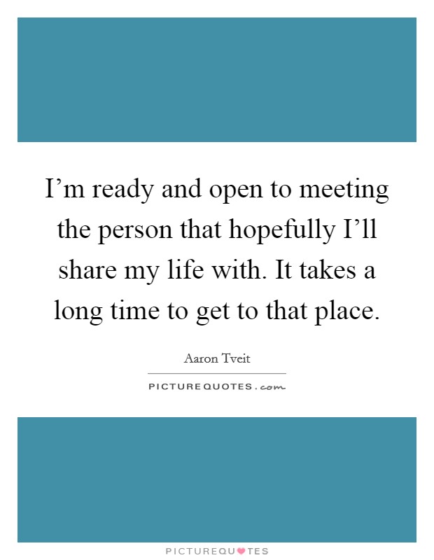 I'm ready and open to meeting the person that hopefully I'll share my life with. It takes a long time to get to that place. Picture Quote #1