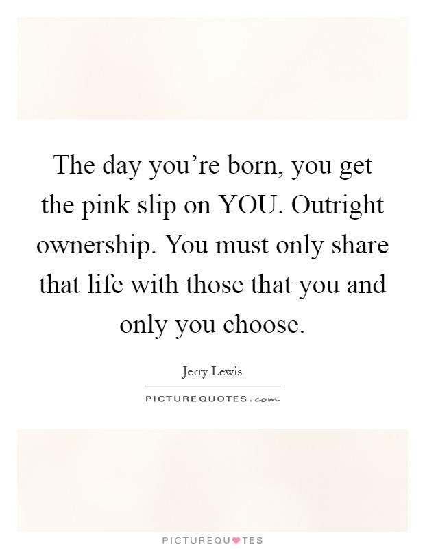 The day you're born, you get the pink slip on YOU. Outright ownership. You must only share that life with those that you and only you choose. Picture Quote #1