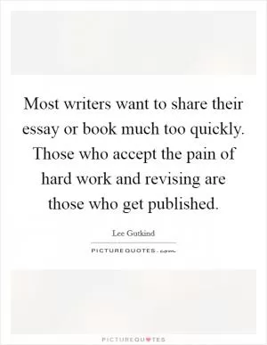 Most writers want to share their essay or book much too quickly. Those who accept the pain of hard work and revising are those who get published Picture Quote #1