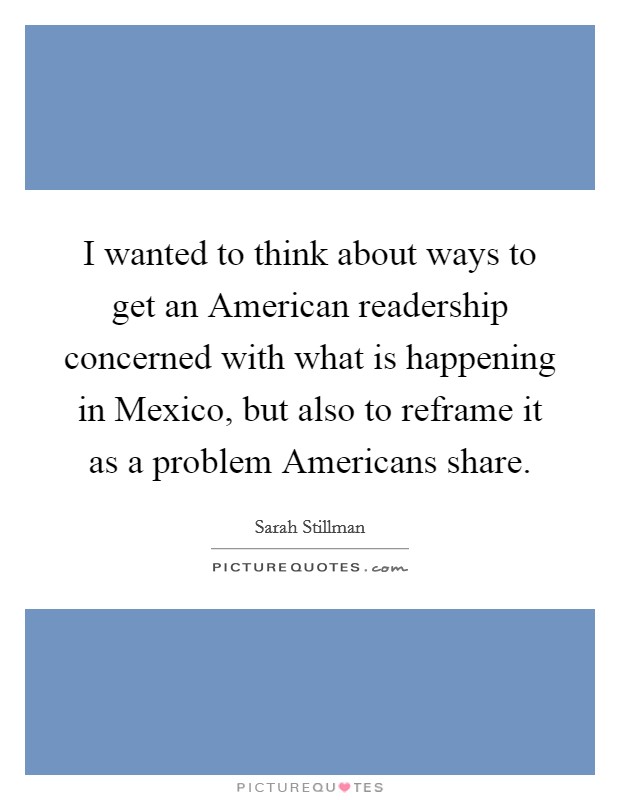 I wanted to think about ways to get an American readership concerned with what is happening in Mexico, but also to reframe it as a problem Americans share. Picture Quote #1