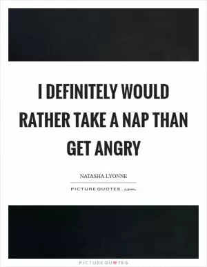 I definitely would rather take a nap than get angry Picture Quote #1
