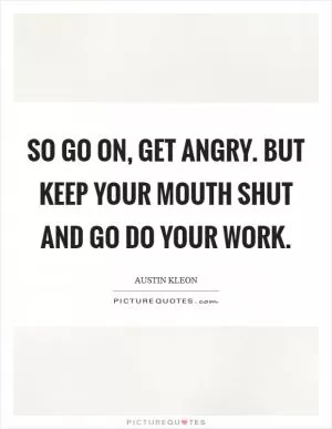 So go on, get angry. But keep your mouth shut and go do your work Picture Quote #1