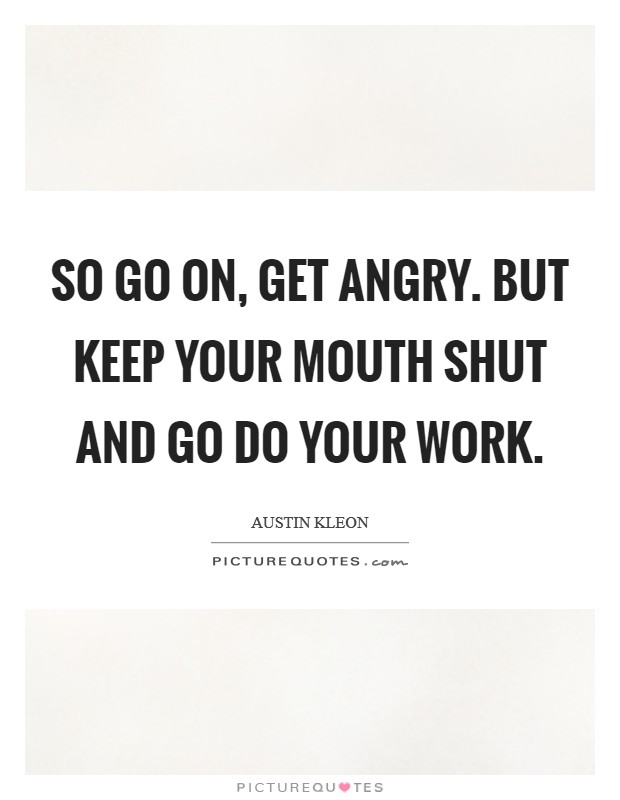 So go on, get angry. But keep your mouth shut and go do your work. Picture Quote #1