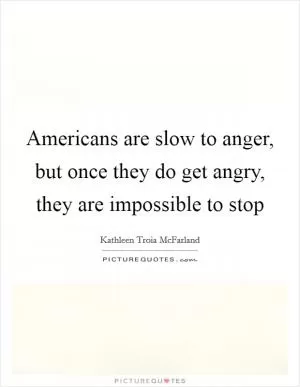 Americans are slow to anger, but once they do get angry, they are impossible to stop Picture Quote #1