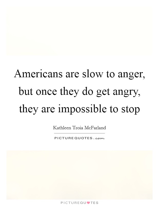 Americans are slow to anger, but once they do get angry, they are impossible to stop Picture Quote #1