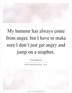 My humour has always come from anger, but I have to make sure I don’t just get angry and jump on a soapbox Picture Quote #1