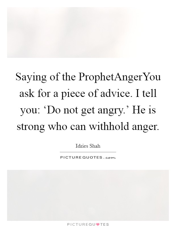 Saying of the ProphetAngerYou ask for a piece of advice. I tell you: ‘Do not get angry.' He is strong who can withhold anger. Picture Quote #1