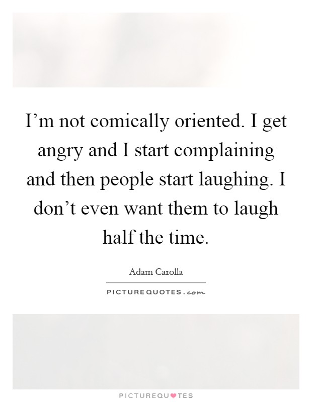 I'm not comically oriented. I get angry and I start complaining and then people start laughing. I don't even want them to laugh half the time. Picture Quote #1