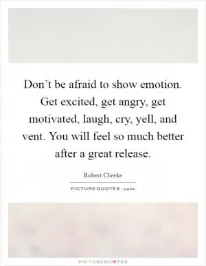 Don’t be afraid to show emotion. Get excited, get angry, get motivated, laugh, cry, yell, and vent. You will feel so much better after a great release Picture Quote #1