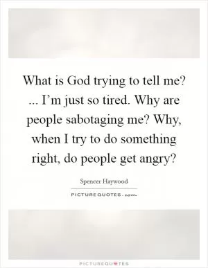 What is God trying to tell me? ... I’m just so tired. Why are people sabotaging me? Why, when I try to do something right, do people get angry? Picture Quote #1