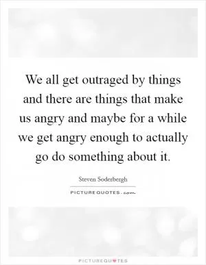 We all get outraged by things and there are things that make us angry and maybe for a while we get angry enough to actually go do something about it Picture Quote #1