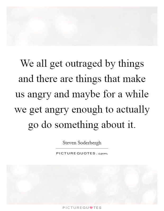 We all get outraged by things and there are things that make us angry and maybe for a while we get angry enough to actually go do something about it. Picture Quote #1