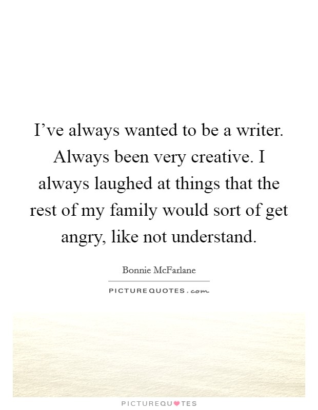 I've always wanted to be a writer. Always been very creative. I always laughed at things that the rest of my family would sort of get angry, like not understand. Picture Quote #1