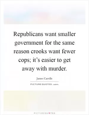 Republicans want smaller government for the same reason crooks want fewer cops; it’s easier to get away with murder Picture Quote #1