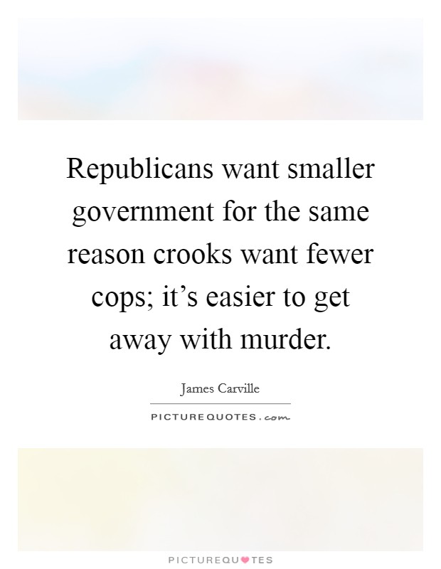Republicans want smaller government for the same reason crooks want fewer cops; it's easier to get away with murder. Picture Quote #1