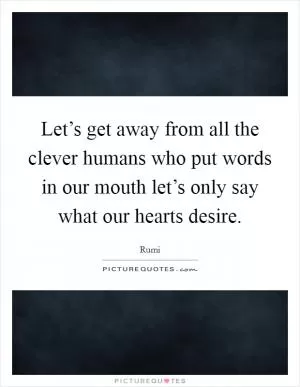 Let’s get away from all the clever humans who put words in our mouth let’s only say what our hearts desire Picture Quote #1