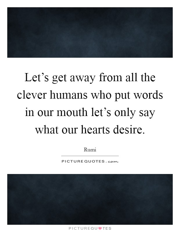 Let's get away from all the clever humans who put words in our mouth let's only say what our hearts desire. Picture Quote #1