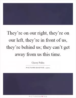 They’re on our right, they’re on our left, they’re in front of us, they’re behind us; they can’t get away from us this time Picture Quote #1