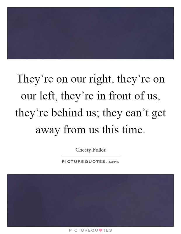 They're on our right, they're on our left, they're in front of us, they're behind us; they can't get away from us this time. Picture Quote #1