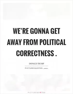 We’re gonna get away from political correctness  Picture Quote #1