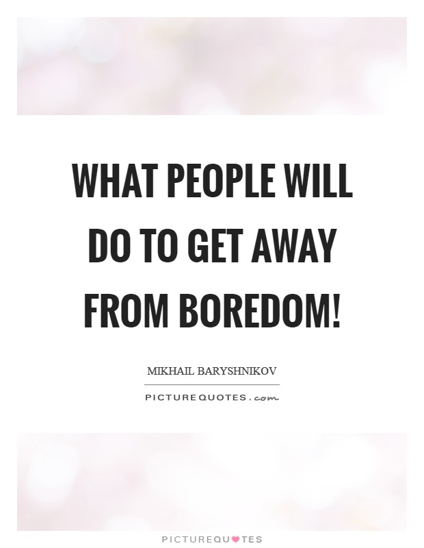 What people will do to get away from boredom! Picture Quote #1