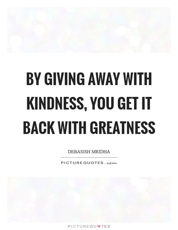 By giving away with kindness, you get it back with greatness Picture Quote #1