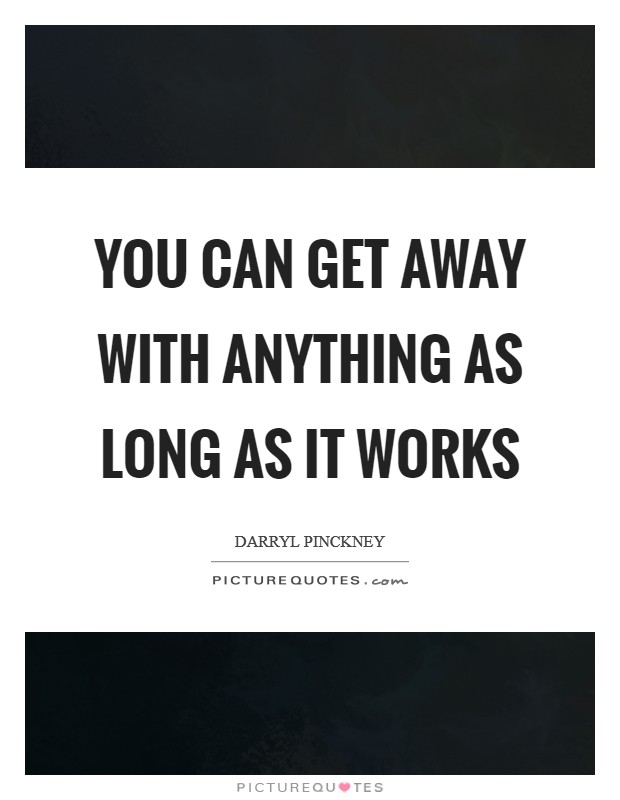 You can get away with anything as long as it works Picture Quote #1