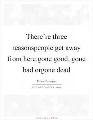 There’re three reasonspeople get away from here:gone good, gone bad orgone dead Picture Quote #1