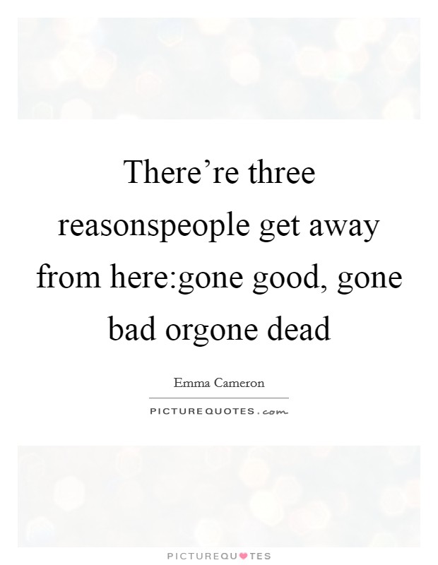There're three reasonspeople get away from here:gone good, gone bad orgone dead Picture Quote #1