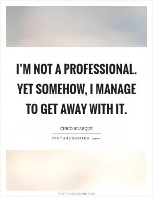 I’m not a professional. Yet somehow, I manage to get away with it Picture Quote #1