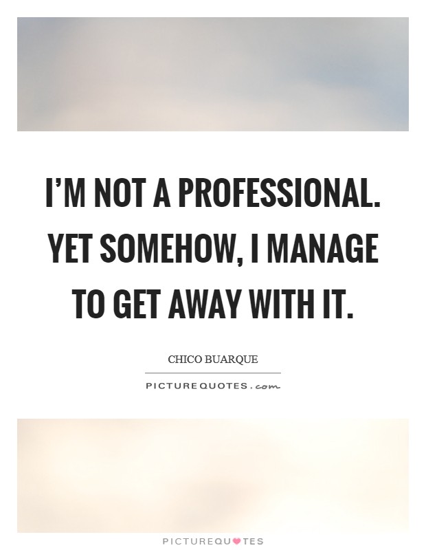 I'm not a professional. Yet somehow, I manage to get away with it. Picture Quote #1