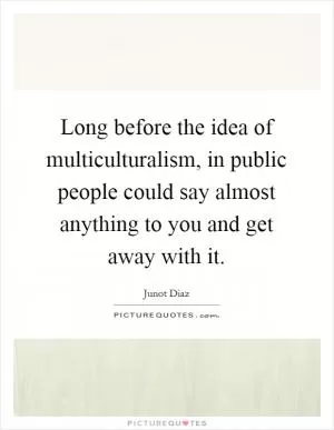 Long before the idea of multiculturalism, in public people could say almost anything to you and get away with it Picture Quote #1