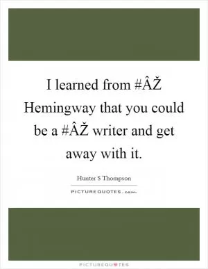 I learned from #ÂŽ Hemingway that you could be a #ÂŽ writer and get away with it Picture Quote #1