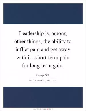 Leadership is, among other things, the ability to inflict pain and get away with it - short-term pain for long-term gain Picture Quote #1