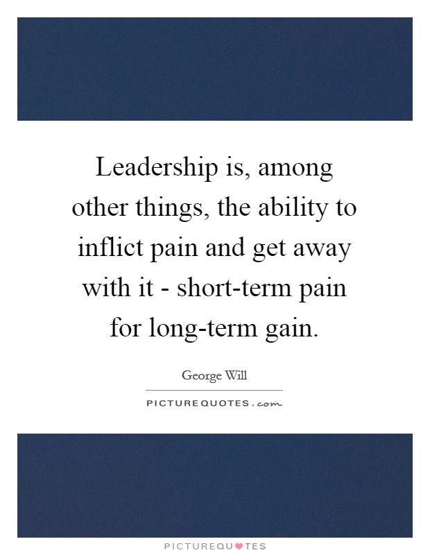 Leadership is, among other things, the ability to inflict pain and get away with it - short-term pain for long-term gain. Picture Quote #1