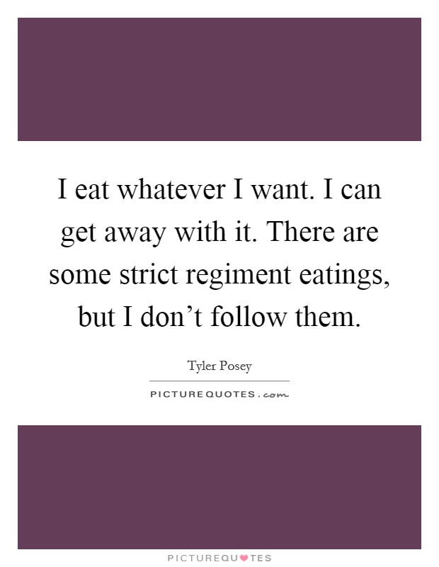 I eat whatever I want. I can get away with it. There are some strict regiment eatings, but I don't follow them. Picture Quote #1