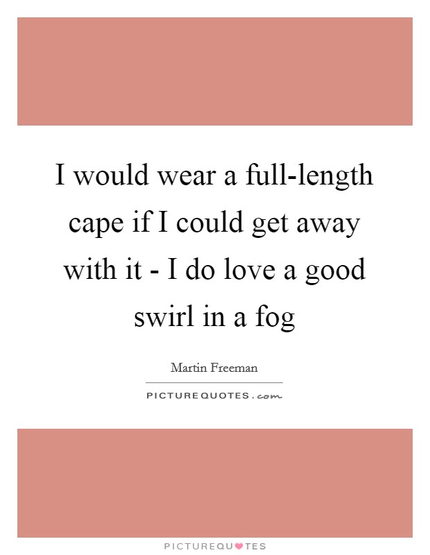 I would wear a full-length cape if I could get away with it - I do love a good swirl in a fog Picture Quote #1