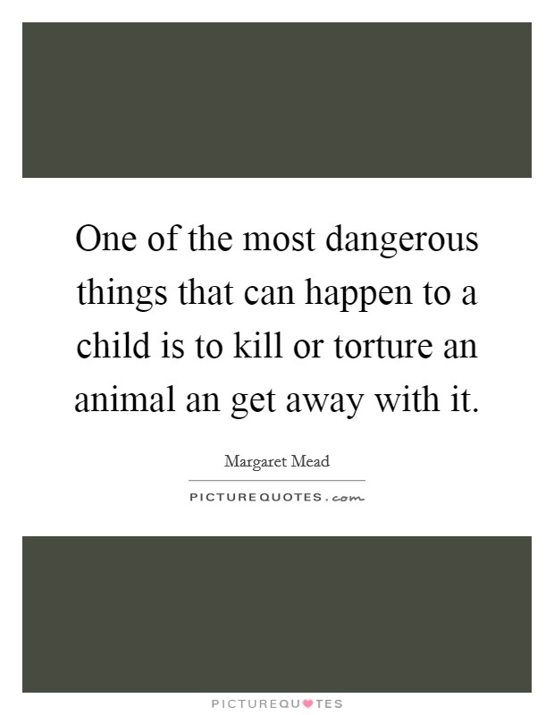 One of the most dangerous things that can happen to a child is to kill or torture an animal an get away with it. Picture Quote #1