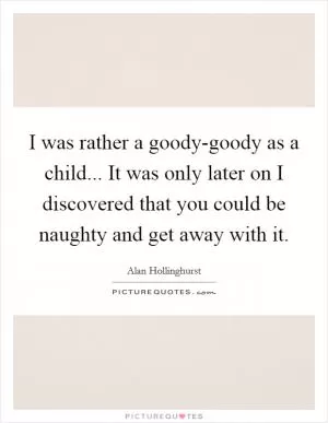 I was rather a goody-goody as a child... It was only later on I discovered that you could be naughty and get away with it Picture Quote #1