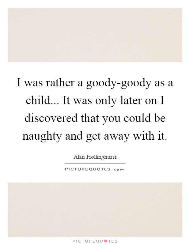 I was rather a goody-goody as a child... It was only later on I discovered that you could be naughty and get away with it. Picture Quote #1